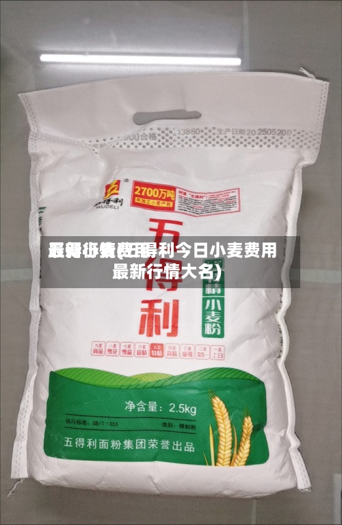 五得小麦费用
最新行情(五得利今日小麦费用
最新行情大名)-第2张图片