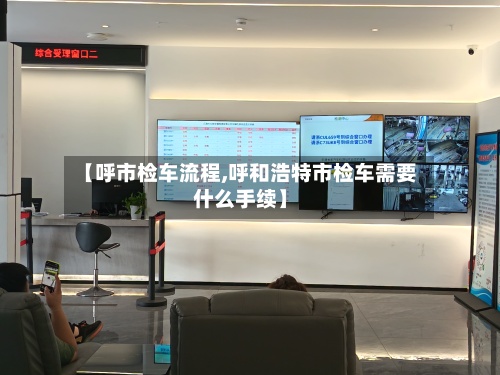 【呼市检车流程,呼和浩特市检车需要什么手续】-第3张图片