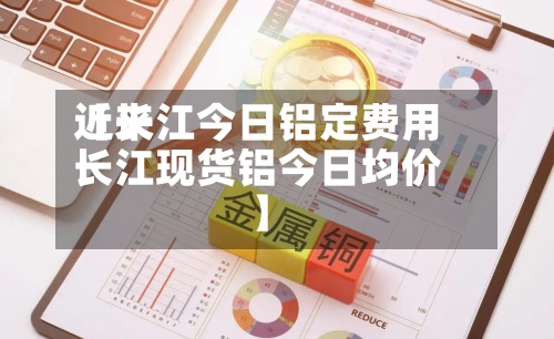 近来
【长江今日铝定费用
长江现货铝今日均价】-第3张图片