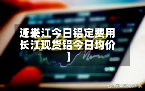 近来
【长江今日铝定费用
长江现货铝今日均价】-第2张图片
