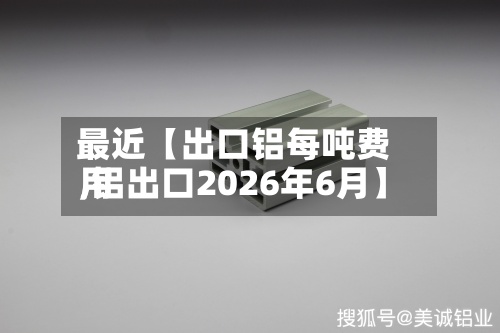 最近【出口铝每吨费用
,铝出口2026年6月】-第3张图片