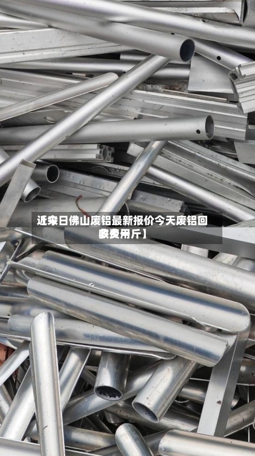 近来【今日佛山废铝最新报价今天废铝回收费用多少一斤】