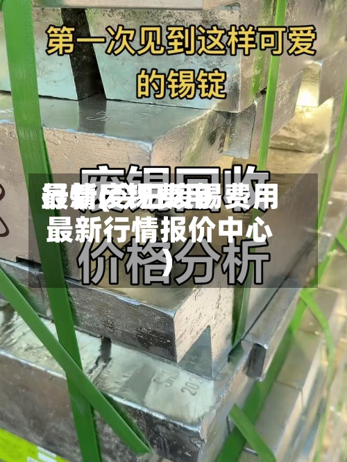 最新废锡费用
行情(今日废锡费用
最新行情报价中心)-第2张图片