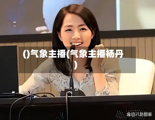 ()气象主播(气象主播杨丹)