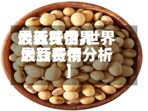 最近【世界大豆费用最新行情,世界大豆费用最新行情分析】