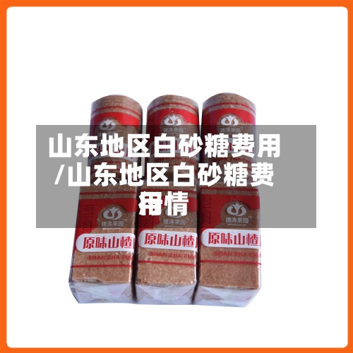 山东地区白砂糖费用/山东地区白砂糖费用行情-第3张图片