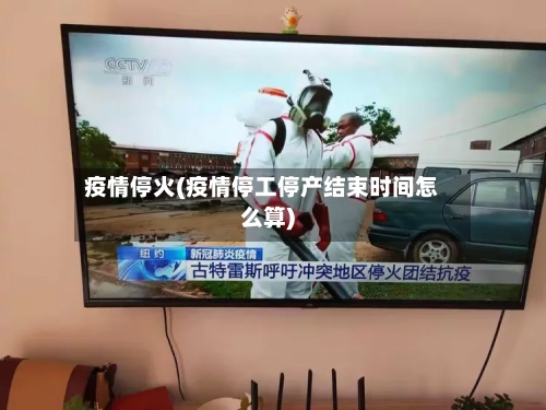 疫情停火(疫情停工停产结束时间怎么算)