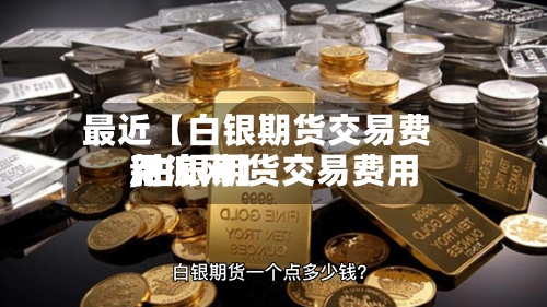 最近【白银期货交易费用
,白银期货交易费用
新浪网】-第2张图片