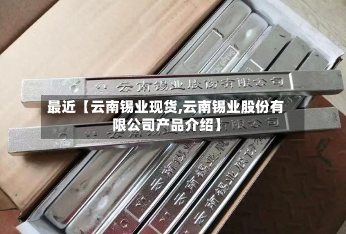 最近【云南锡业现货,云南锡业股份有限公司产品介绍】