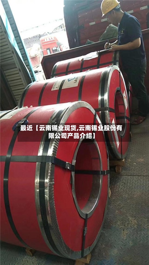 最近【云南锡业现货,云南锡业股份有限公司产品介绍】-第2张图片