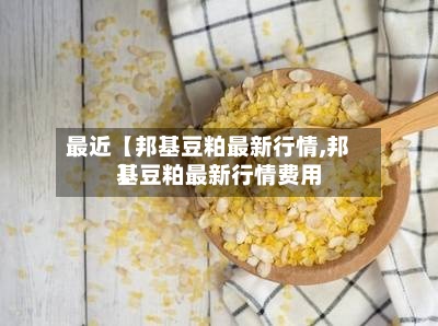 最近【邦基豆粕最新行情,邦基豆粕最新行情费用
】-第3张图片