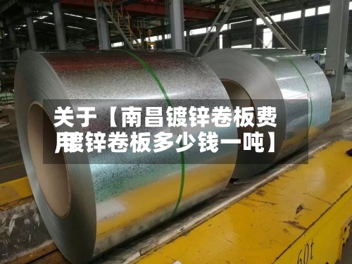 关于【南昌镀锌卷板费用,镀锌卷板多少钱一吨】