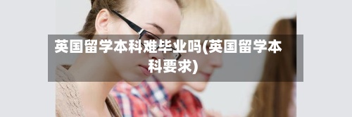 英国留学本科难毕业吗(英国留学本科要求)-第2张图片