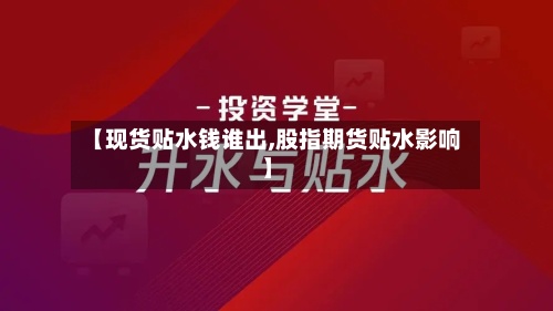 【现货贴水钱谁出,股指期货贴水影响】