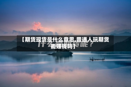 【期货现货是什么意思,普通人玩期货能赚钱吗】