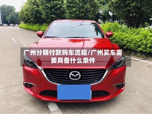 广州分期付款购车流程/广州买车需要具备什么条件