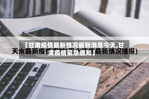 【甘肃疫情最新情况最新消息今天,甘肃疫情紧急通知】-第2张图片