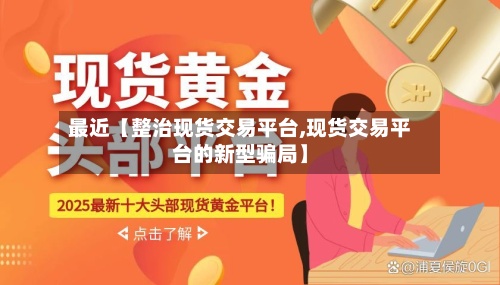 最近【整治现货交易平台,现货交易平台的新型骗局】