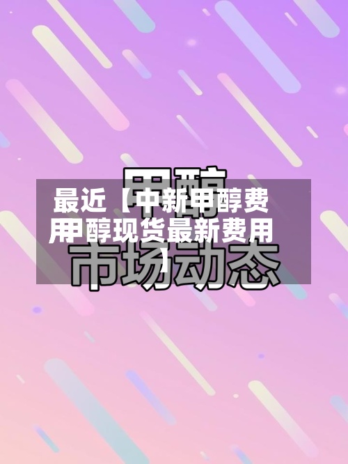 最近【中新甲醇费用,甲醇现货最新费用】