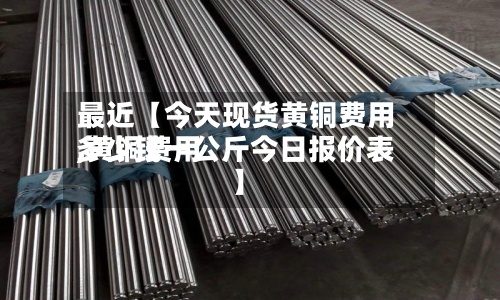 最近【今天现货黄铜费用,黄铜费用多少钱一公斤今日报价表】