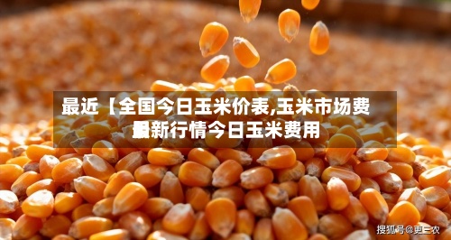 最近【全国今日玉米价表,玉米市场费用
最新行情今日玉米费用
】-第2张图片