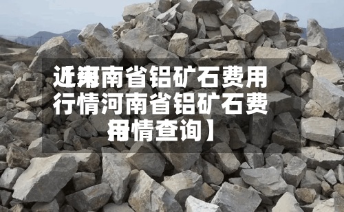 近来
【河南省铝矿石费用
行情河南省铝矿石费用
行情查询】-第2张图片