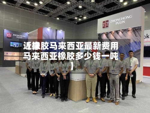 近来【橡胶马来西亚最新费用马来西亚橡胶多少钱一吨】
