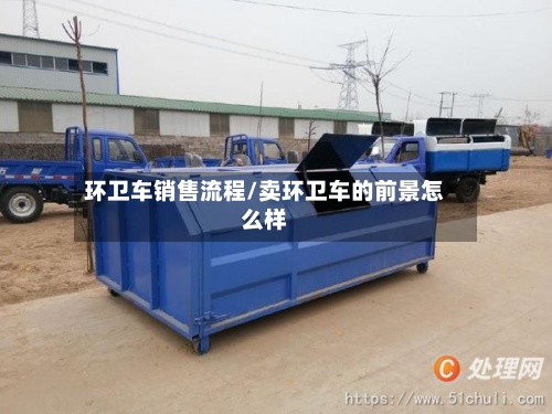 环卫车销售流程/卖环卫车的前景怎么样