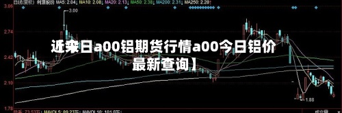 近来【今日a00铝期货行情a00今日铝价最新查询】