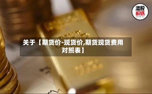 关于【期货价-现货价,期货现货费用
对照表】-第2张图片