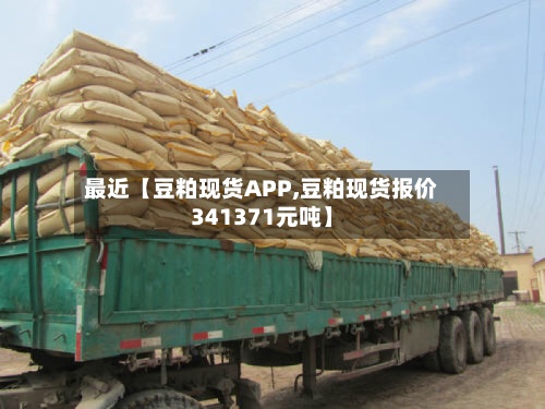 最近【豆粕现货APP,豆粕现货报价341371元吨】-第2张图片
