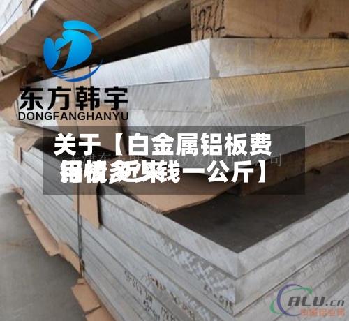 关于【白金属铝板费用
行情,近来
铝板多少钱一公斤】-第2张图片