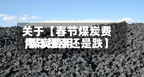 关于【春节煤炭费用,煤炭费用今年是涨还是跌】