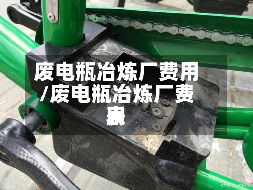 废电瓶冶炼厂费用/废电瓶冶炼厂费用表