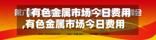 【有色金属市场今日费用,有色金属市场今日费用查询】