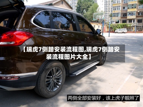【瑞虎7侧踏安装流程图,瑞虎7侧踏安装流程图片大全】
