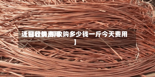 【铜收购费用
近日行情,铜收购多少钱一斤今天费用
】-第3张图片