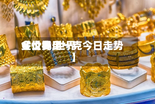 【世界
金价费用
多少钱,世界
金价多少一克今日走势】-第2张图片
