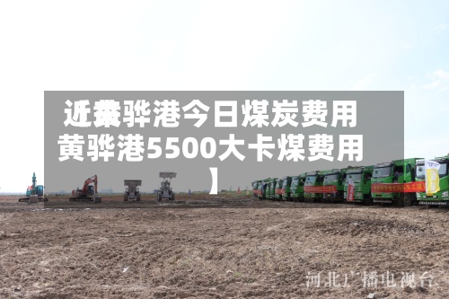 近来【黄骅港今日煤炭费用黄骅港5500大卡煤费用】