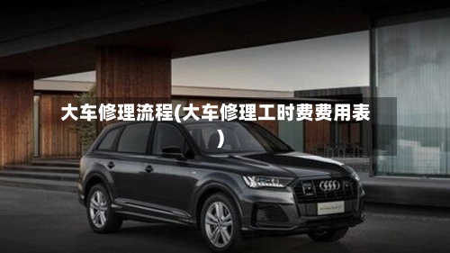 大车修理流程(大车修理工时费费用表)