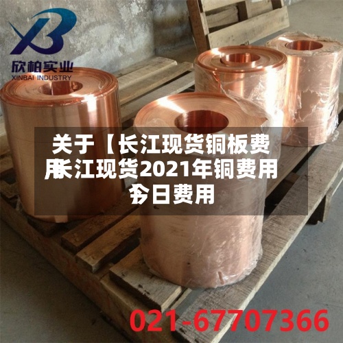 关于【长江现货铜板费用,长江现货2021年铜费用今日费用】