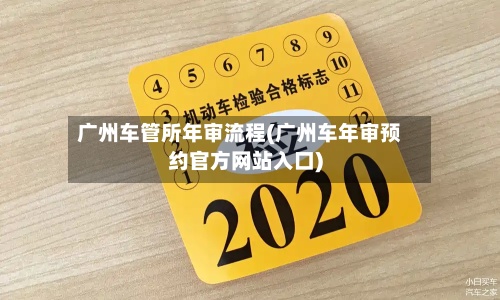广州车管所年审流程(广州车年审预约官方网站入口)-第2张图片