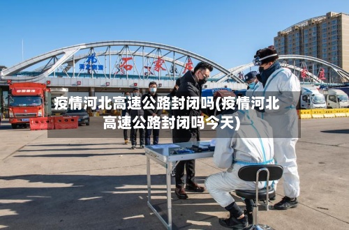 疫情河北高速公路封闭吗(疫情河北高速公路封闭吗今天)-第2张图片
