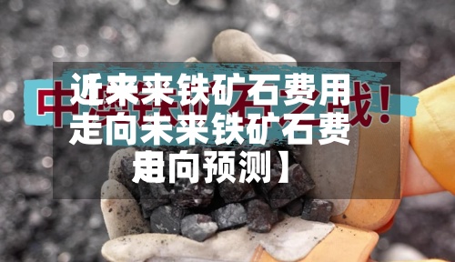 近来
【未来铁矿石费用
走向未来铁矿石费用
走向预测】-第3张图片