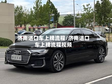 济南进口车上牌流程/济南进口车上牌流程视频
