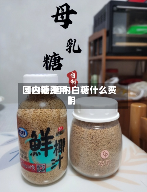 【白糖费用
国内外,国内白糖什么费用
】-第3张图片