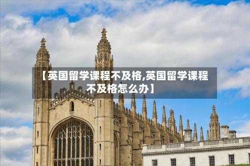 【英国留学课程不及格,英国留学课程不及格怎么办】