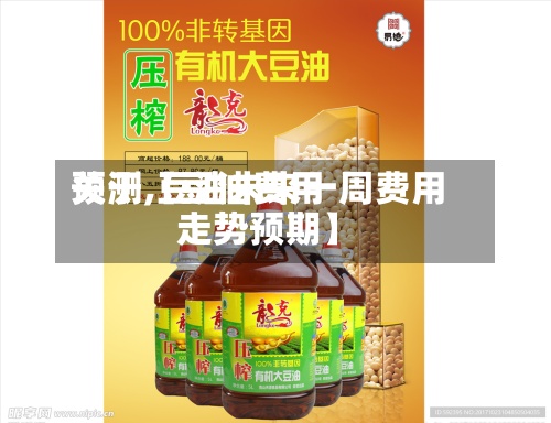 关于【豆油费用
预测,豆油未来一周费用
走势预期】-第3张图片