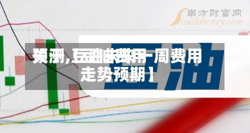 关于【豆油费用
预测,豆油未来一周费用
走势预期】-第2张图片