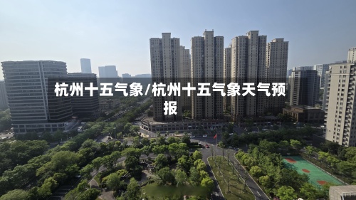 杭州十五气象/杭州十五气象天气预报-第3张图片